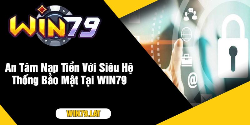 An Tâm Nạp Tiền Với Siêu Hệ Thống Bảo Mật Tại WIN79