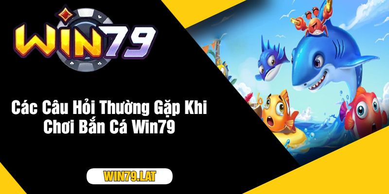 Các Câu Hỏi Thường Gặp Khi Chơi Bắn Cá Win79