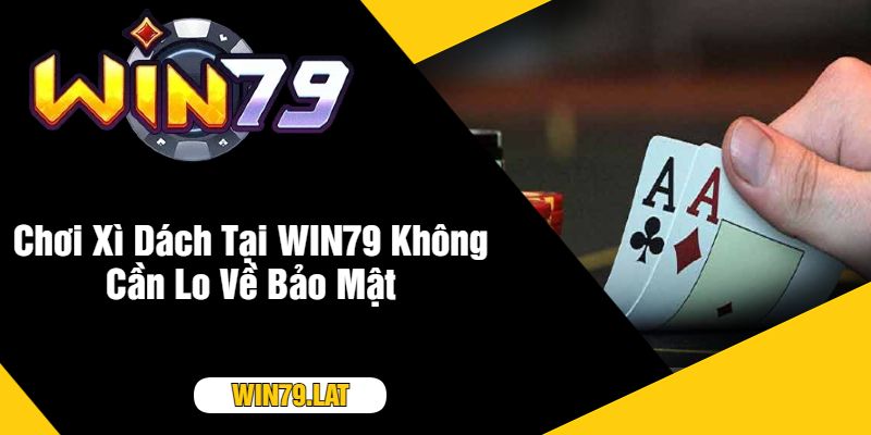 Chơi Xì Dách Tại WIN79 Không Cần Lo Về Bảo Mật