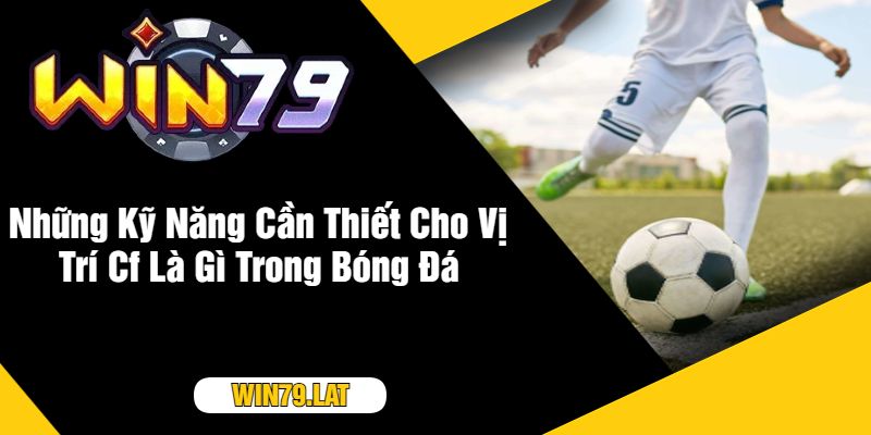 Những Kỹ Năng Cần Thiết Cho Vị Trí Cf Là Gì Trong Bóng Đá