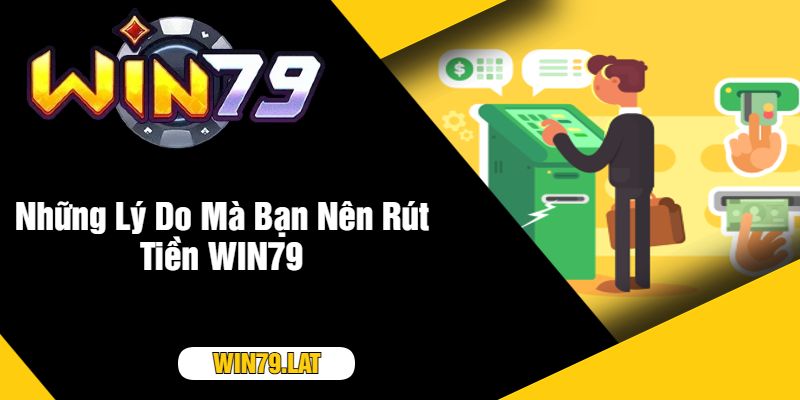 Những Lý Do Mà Bạn Nên Rút Tiền WIN79