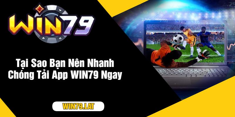 Tại Sao Bạn Nên Nhanh Chóng Tải App WIN79 Ngay