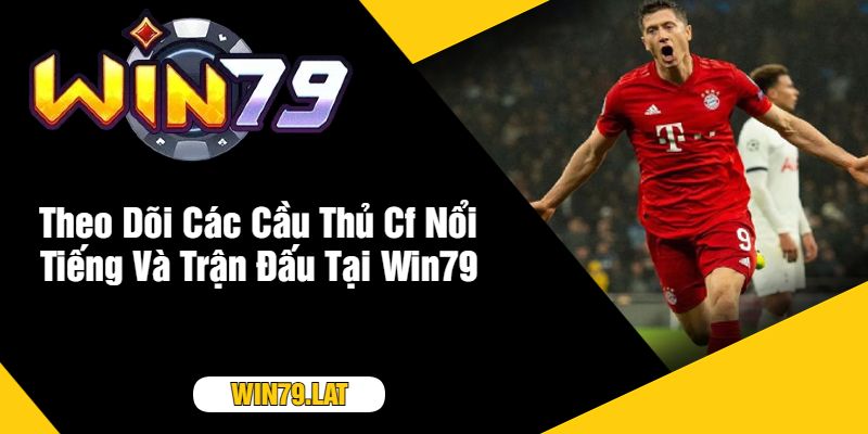 Theo Dõi Các Cầu Thủ Cf Nổi Tiếng Và Trận Đấu Tại Win79