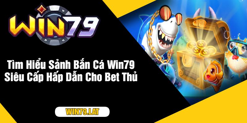 Tìm Hiểu Sảnh Bắn Cá Win79 Siêu Cấp Hấp Dẫn Cho Bet Thủ