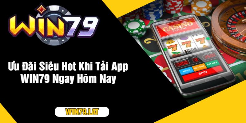 Ưu Đãi Siêu Hot Khi Tải App WIN79 Ngay Hôm Nay