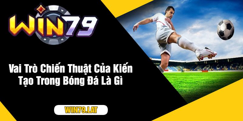 Vai Trò Chiến Thuật Của Kiến Tạo Trong Bóng Đá Là Gì